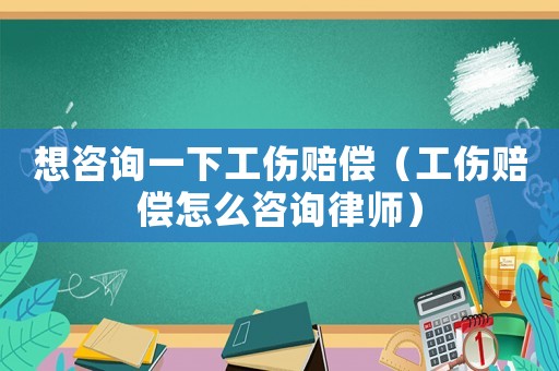 想咨詢(xún)一下工傷賠償（工傷賠償怎么咨詢(xún)律師）