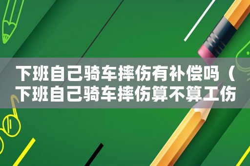 下班自己騎車摔傷有補償嗎（下班自己騎車摔傷算不算工傷）