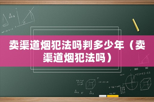 賣渠道煙犯法嗎判多少年（賣渠道煙犯法嗎）