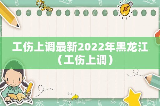 工傷上調(diào)最新2022年黑龍江（工傷上調(diào)）