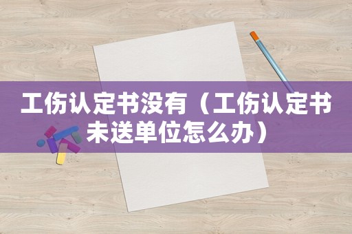 工傷認定書沒有（工傷認定書未送單位怎么辦）