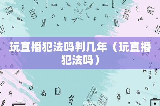 玩直播犯法嗎判幾年（玩直播犯法嗎）