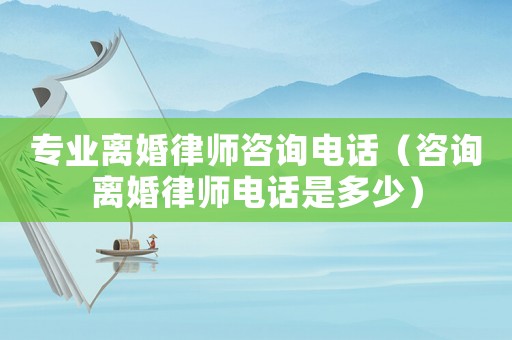 專業離婚律師咨詢電話（咨詢離婚律師電話是多少）