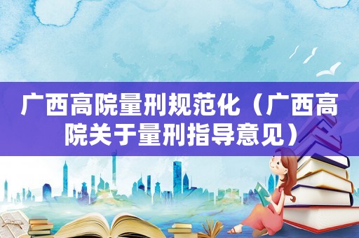 廣西高院量刑規(guī)范化（廣西高院關(guān)于量刑指導(dǎo)意見）