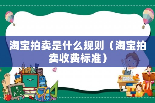 淘寶拍賣是什么規(guī)則（淘寶拍賣收費標(biāo)準(zhǔn)）