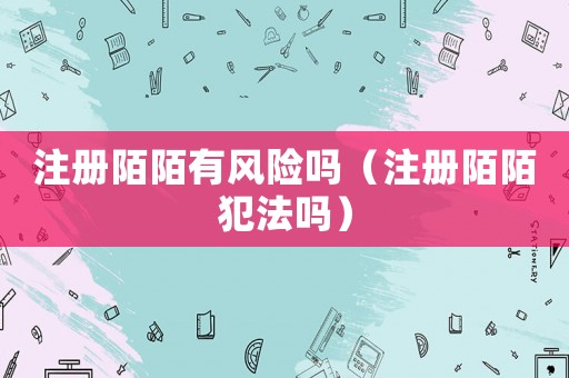 注冊陌陌有風(fēng)險嗎（注冊陌陌犯法嗎）