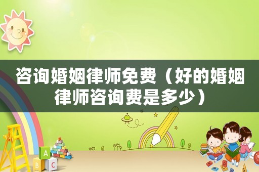 咨詢婚姻律師免費（好的婚姻律師咨詢費是多少）