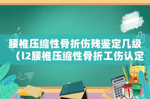 腰椎壓縮性骨折傷殘鑒定幾級(jí)（l2腰椎壓縮性骨折工傷認(rèn)定）