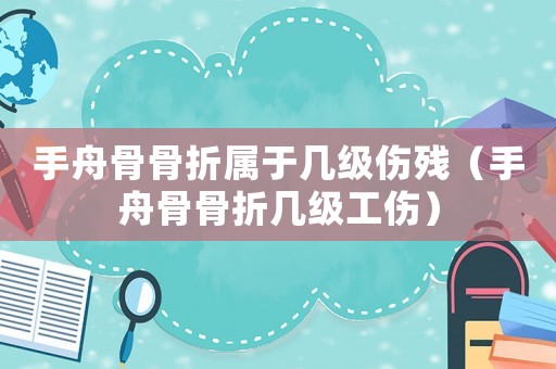 手舟骨骨折屬于幾級傷殘（手舟骨骨折幾級工傷）