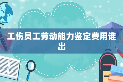 工傷員工勞動能力鑒定費用誰出