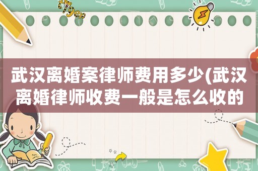 武漢離婚案律師費用多少(武漢離婚律師收費一般是怎么收的)
