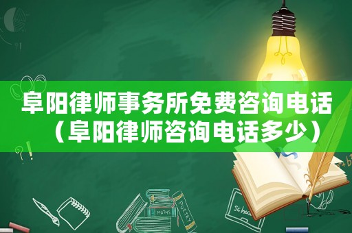 阜陽律師事務所免費咨詢電話（阜陽律師咨詢電話多少）