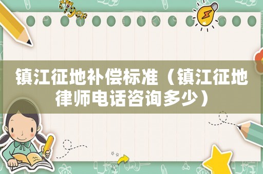 鎮江征地補償標準（鎮江征地律師電話咨詢多少）