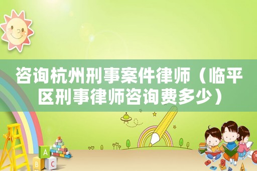 咨詢杭州刑事案件律師（臨平區刑事律師咨詢費多少）