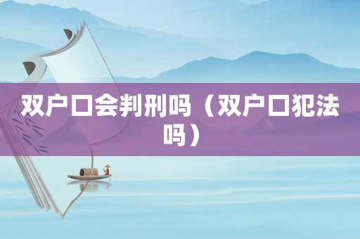 雙戶口會判刑嗎（雙戶口犯法嗎）