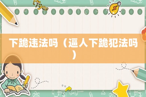下跪違法嗎（逼人下跪犯法嗎）