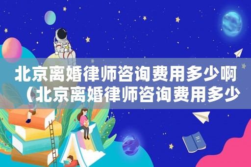 北京離婚律師咨詢費用多少啊（北京離婚律師咨詢費用多少）