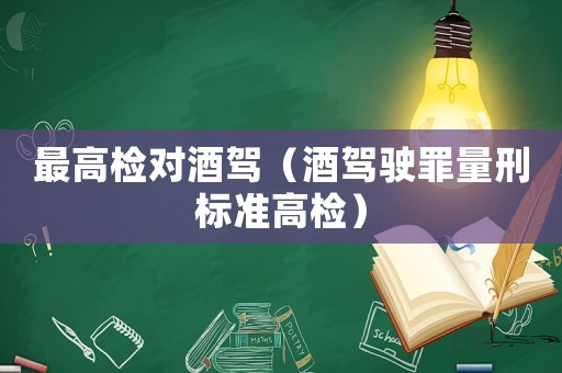 最高檢對酒駕（酒駕駛罪量刑標準高檢）