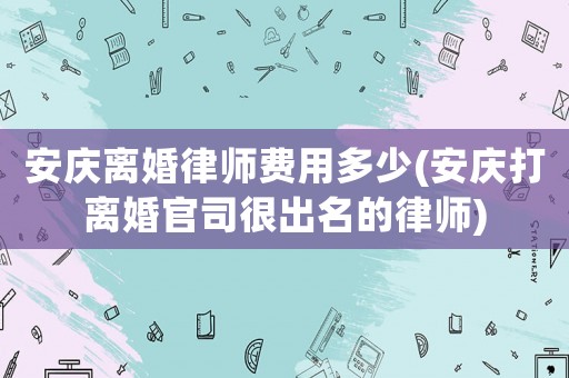 安慶離婚律師費用多少(安慶打離婚官司很出名的律師)