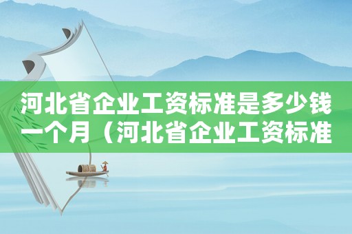 河北省企業工資標準是多少錢一個月（河北省企業工資標準是多少錢）