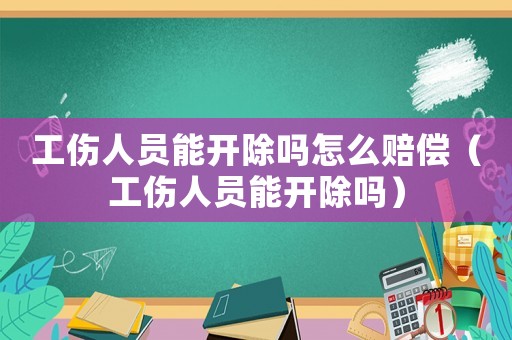 工傷人員能開除嗎怎么賠償（工傷人員能開除嗎）