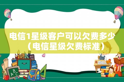 電信1星級客戶可以欠費多少（電信星級欠費標準）