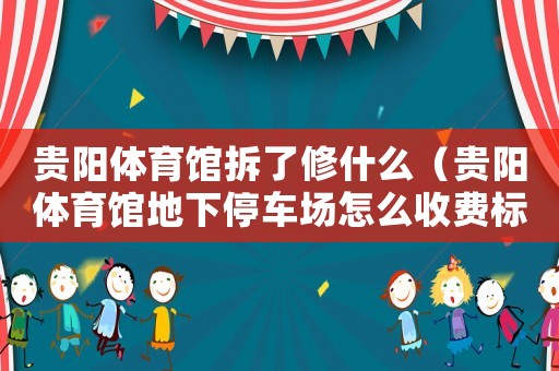 貴陽體育館拆了修什么（貴陽體育館地下停車場怎么收費標準）