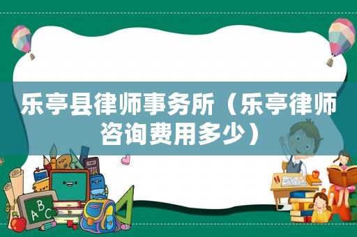 樂亭縣律師事務所（樂亭律師咨詢費用多少）
