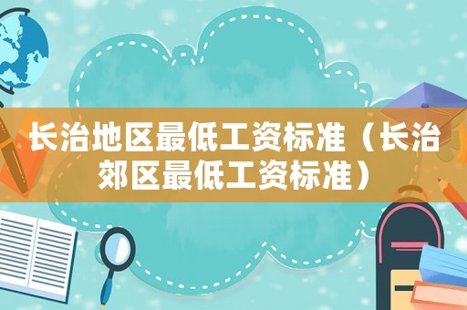 長治地區(qū)最低工資標(biāo)準(zhǔn)（長治郊區(qū)最低工資標(biāo)準(zhǔn)）