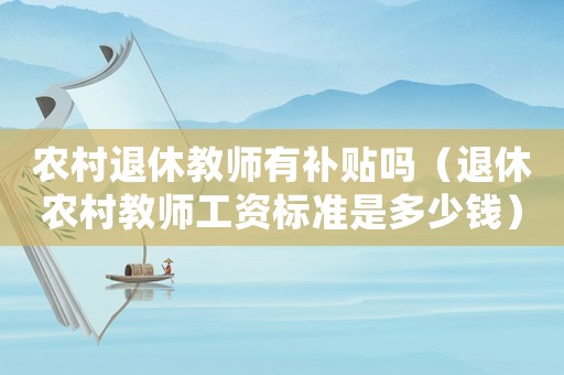 農村退休教師有補貼嗎（退休農村教師工資標準是多少錢）