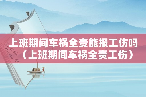 上班期間車禍全責能報工傷嗎（上班期間車禍全責工傷）