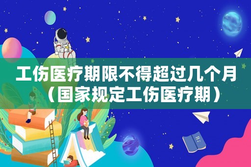 工傷醫(yī)療期限不得超過(guò)幾個(gè)月（國(guó)家規(guī)定工傷醫(yī)療期）