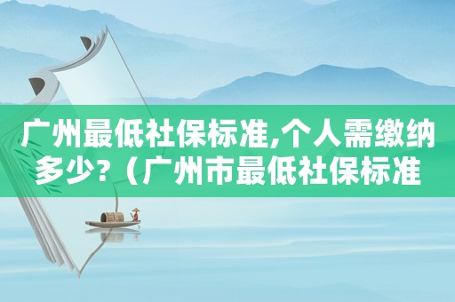 廣州最低社保標準,個人需繳納多少?（廣州市最低社保標準）