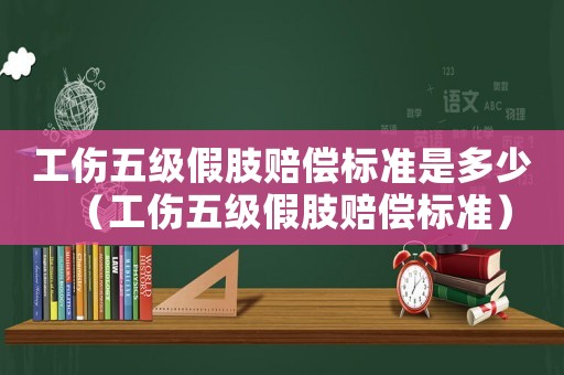 工傷五級假肢賠償標準是多少（工傷五級假肢賠償標準）