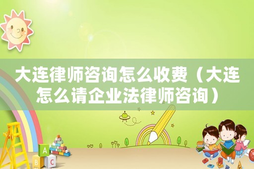 大連律師咨詢怎么收費（大連怎么請企業法律師咨詢）