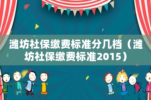 濰坊社保繳費(fèi)標(biāo)準(zhǔn)分幾檔（濰坊社保繳費(fèi)標(biāo)準(zhǔn)2015）