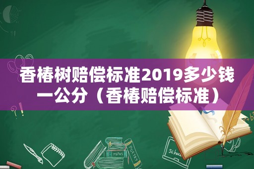 香椿樹賠償標準2019多少錢一公分（香椿賠償標準）