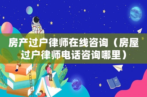 房產過戶律師在線咨詢（房屋過戶律師電話咨詢哪里）