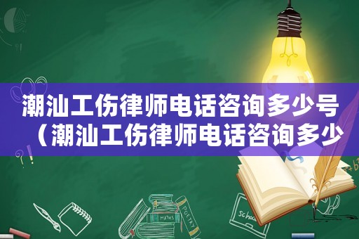 潮汕工傷律師電話咨詢多少號（潮汕工傷律師電話咨詢多少）