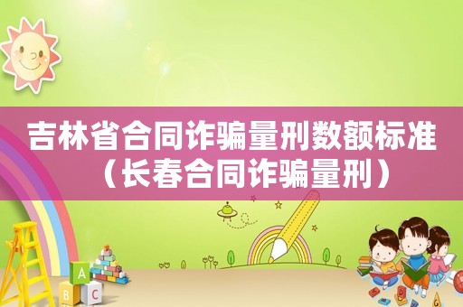 吉林省合同詐騙量刑數(shù)額標(biāo)準(zhǔn)（長春合同詐騙量刑）