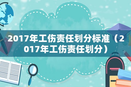 2017年工傷責任劃分標準（2017年工傷責任劃分）