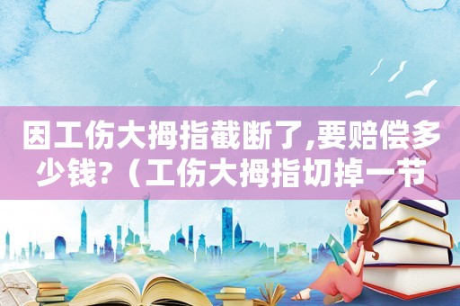 因工傷大拇指截斷了,要賠償多少錢?（工傷大拇指切掉一節）