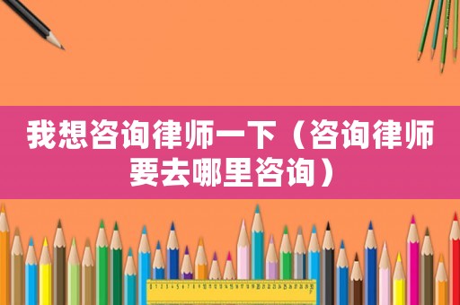 我想咨詢律師一下（咨詢律師要去哪里咨詢）