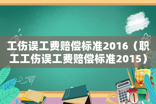 工傷誤工費賠償標準2016（職工工傷誤工費賠償標準2015）