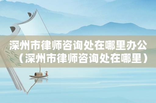 深州市律師咨詢處在哪里辦公（深州市律師咨詢處在哪里）