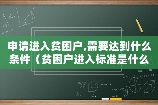 申請進入貧困戶,需要達到什么條件（貧困戶進入標準是什么意思）