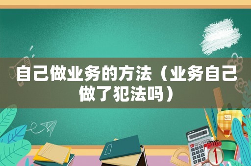 自己做業(yè)務(wù)的方法（業(yè)務(wù)自己做了犯法嗎）