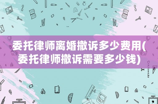 委托律師離婚撤訴多少費(fèi)用(委托律師撤訴需要多少錢)