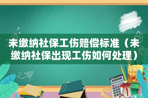 未繳納社保工傷賠償標準（未繳納社保出現工傷如何處理）