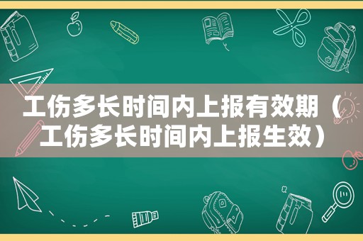 工傷多長時(shí)間內(nèi)上報(bào)有效期（工傷多長時(shí)間內(nèi)上報(bào)生效）